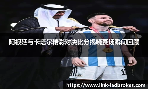 阿根廷与卡塔尔精彩对决比分揭晓赛场瞬间回顾