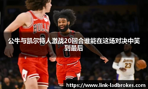 公牛与凯尔特人激战20回合谁能在这场对决中笑到最后