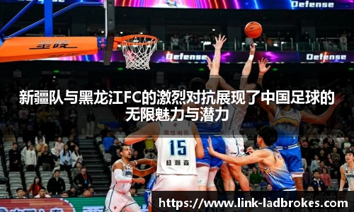 新疆队与黑龙江FC的激烈对抗展现了中国足球的无限魅力与潜力