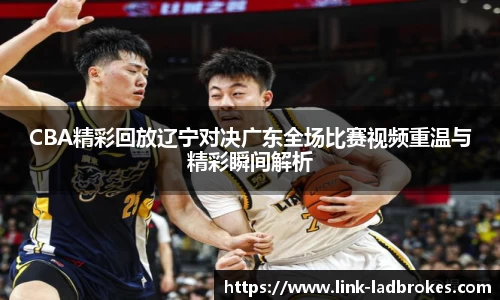 CBA精彩回放辽宁对决广东全场比赛视频重温与精彩瞬间解析