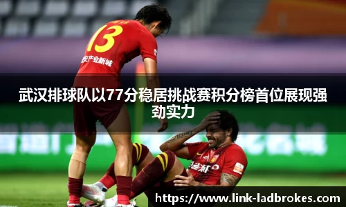 武汉排球队以77分稳居挑战赛积分榜首位展现强劲实力
