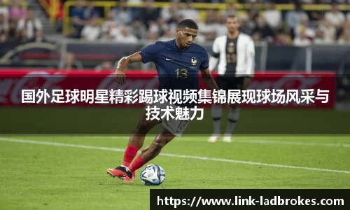 国外足球明星精彩踢球视频集锦展现球场风采与技术魅力