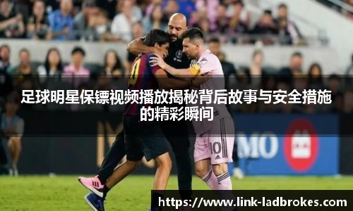足球明星保镖视频播放揭秘背后故事与安全措施的精彩瞬间